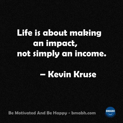 Life is about making an impact not simply an income.-–-Kevin Kruse